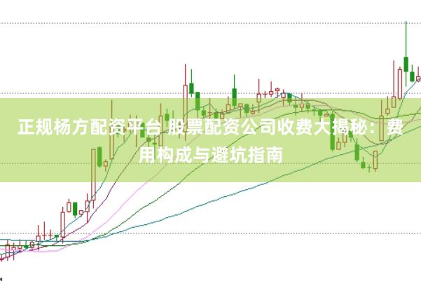 正规杨方配资平台 股票配资公司收费大揭秘：费用构成与避坑指南