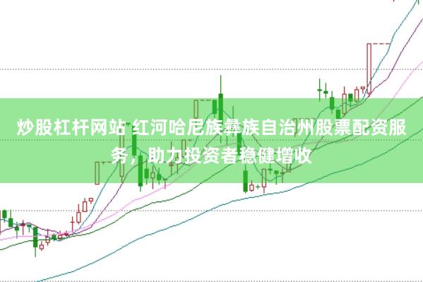炒股杠杆网站 红河哈尼族彝族自治州股票配资服务,助力投资者稳健增收