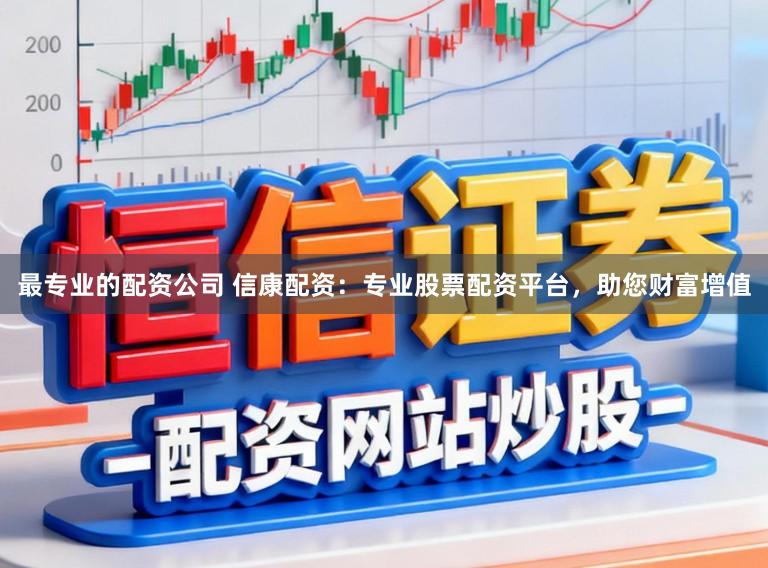 最专业的配资公司 信康配资：专业股票配资平台，助您财富增值