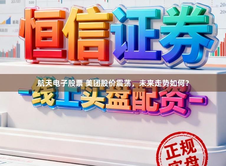 航天电子股票 美团股价震荡,未来走势如何?