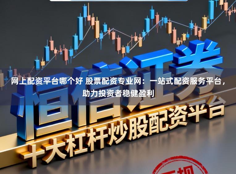 网上配资平台哪个好 股票配资专业网:一站式配资服务平台,助力投资者稳健盈利