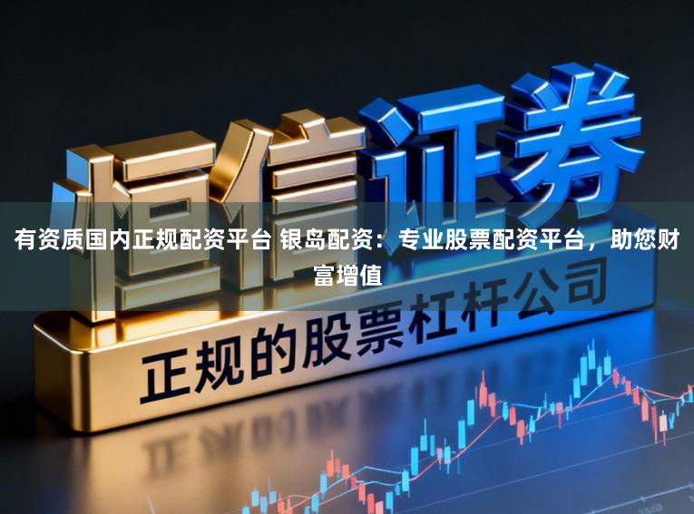 有资质国内正规配资平台 银岛配资：专业股票配资平台，助您财富增值