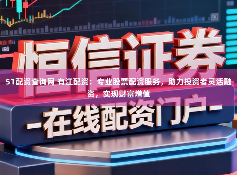 51配资查询网 有江配资：专业股票配资服务，助力投资者灵活融资，实现财富增值