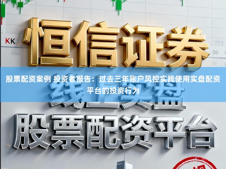 股票配资案例 投资者报告：过去三年账户风控实践使用实盘配资平台的投资行为