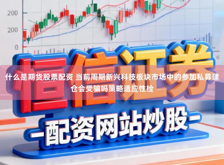 什么是期货股票配资 当前周期新兴科技板块市场中的参加私募建仓会受骗吗策略适应性检