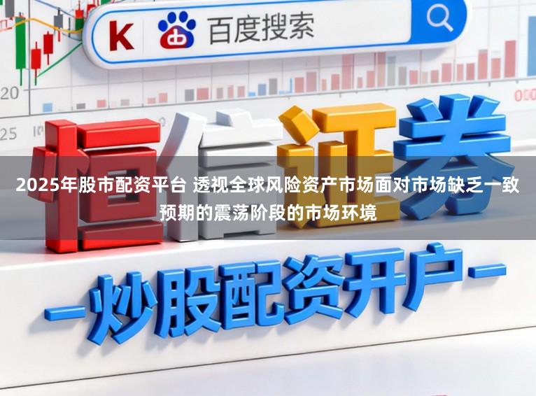 2025年股市配资平台 透视全球风险资产市场面对市场缺乏一致预期的震荡阶段的市场环境