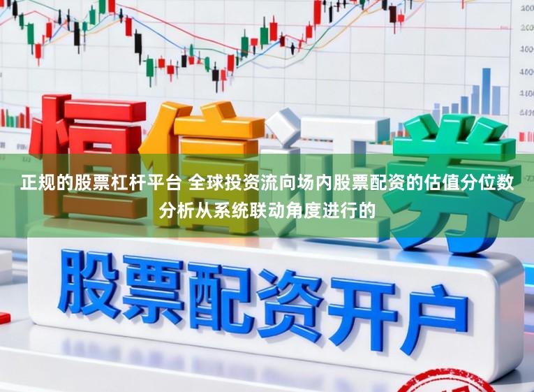 正规的股票杠杆平台 全球投资流向场内股票配资的估值分位数分析从系统联动角度进行的