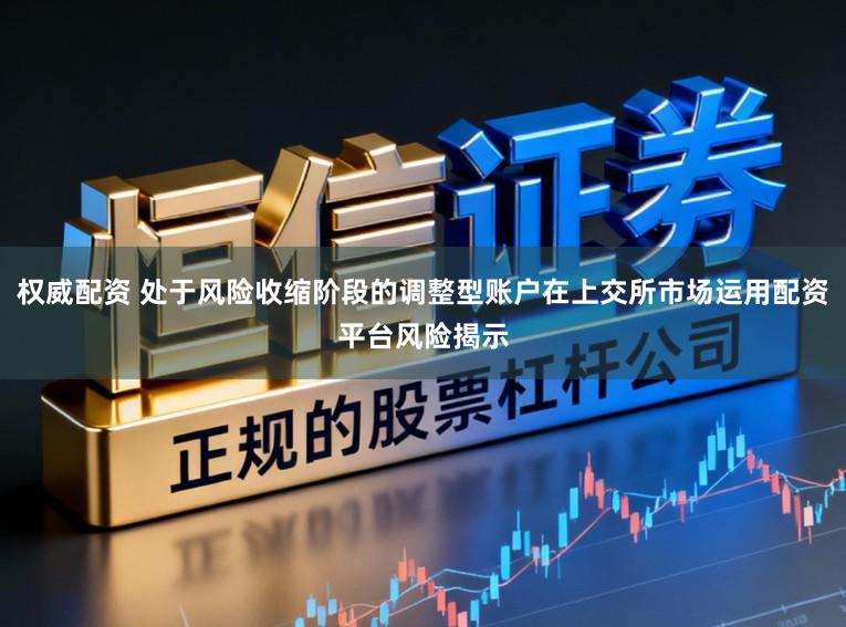 权威配资 处于风险收缩阶段的调整型账户在上交所市场运用配资平台风险揭示