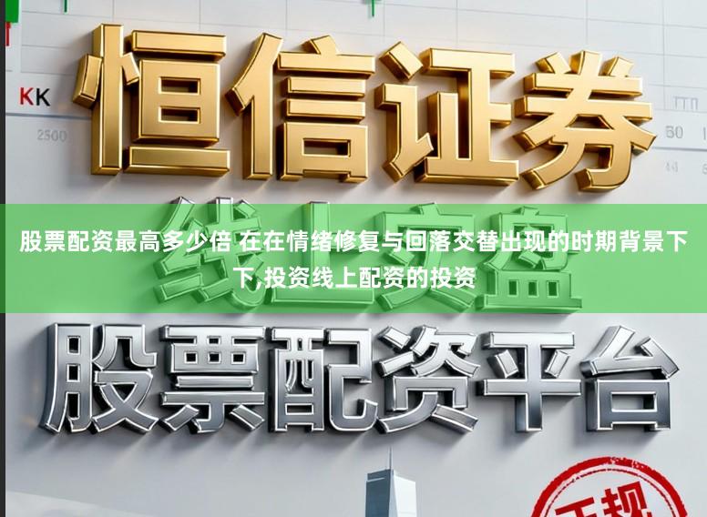 股票配资最高多少倍 在在情绪修复与回落交替出现的时期背景下下，投资线上配资的投资