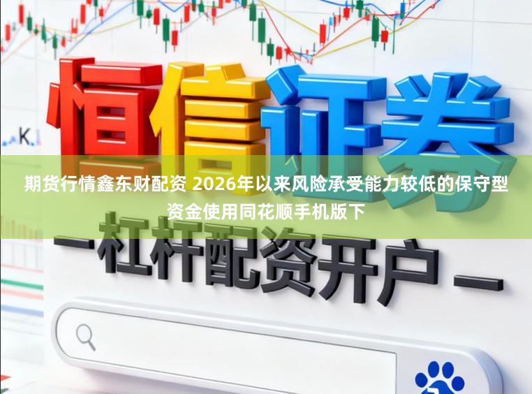 期货行情鑫东财配资 2026年以来风险承受能力较低的保守型资金使用同花顺手机版下