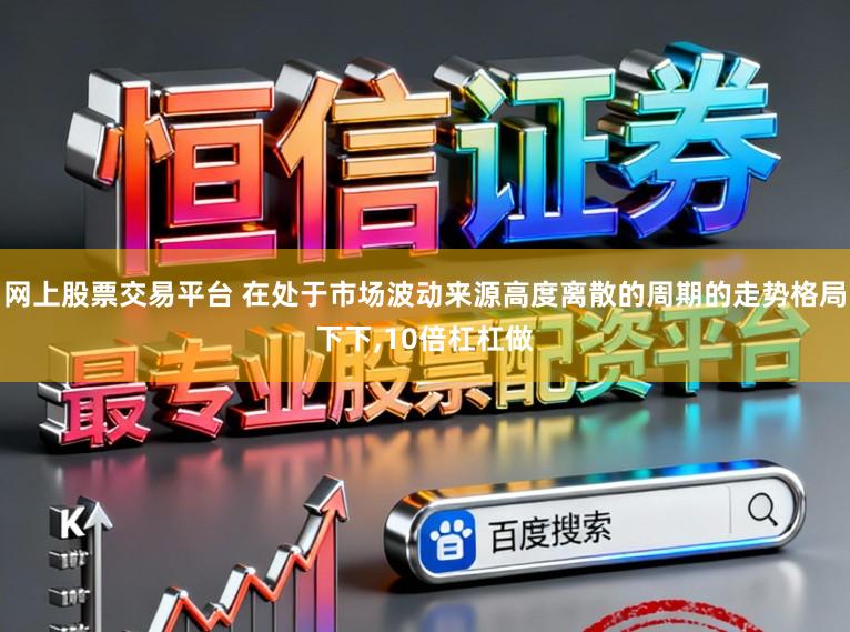 网上股票交易平台 在处于市场波动来源高度离散的周期的走势格局下下，10倍杠杠做