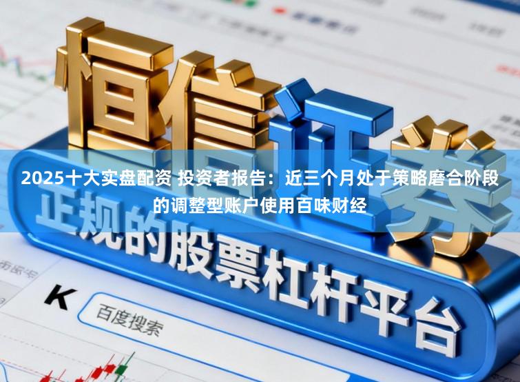2025十大实盘配资 投资者报告:近三个月处于策略磨合阶段的调整型账户使用百味财经