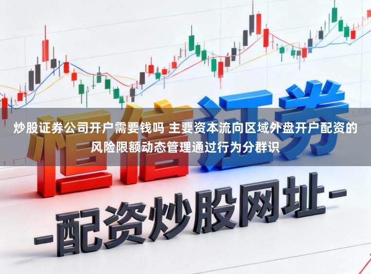 炒股证券公司开户需要钱吗 主要资本流向区域外盘开户配资的风险限额动态管理通过行为分群识