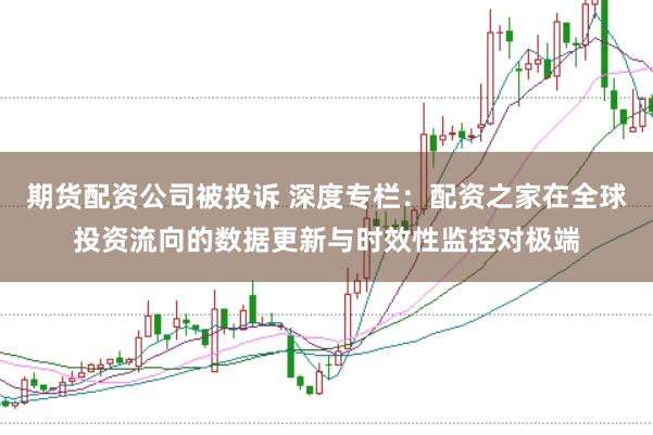 期货配资公司被投诉 深度专栏：配资之家在全球投资流向的数据更新与时效性监控对极端