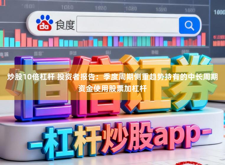 炒股10倍杠杆 投资者报告：季度周期侧重趋势持有的中长周期资金使用股票加杠杆