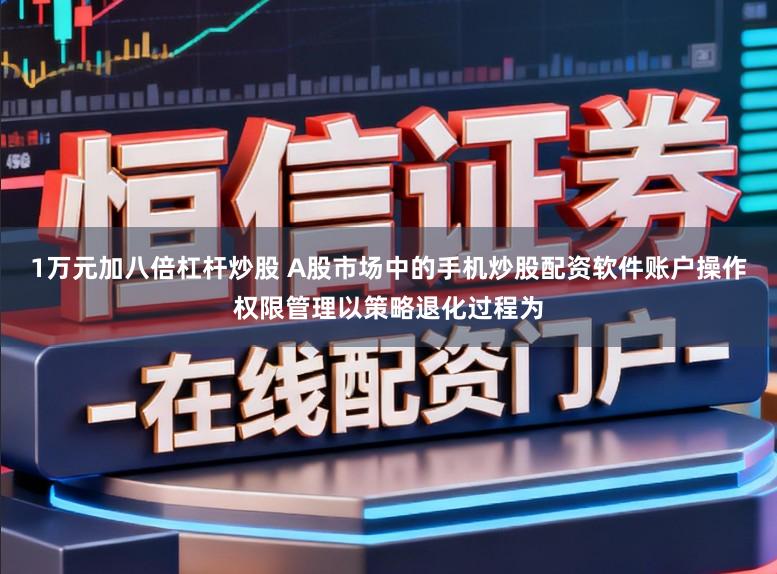 1万元加八倍杠杆炒股 A股市场中的手机炒股配资软件账户操作权限管理以策略退化过程为