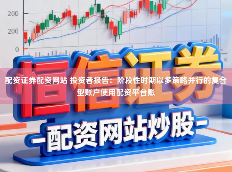 配资证券配资网站 投资者报告：阶段性时期以多策略并行的复合型账户使用配资平台账