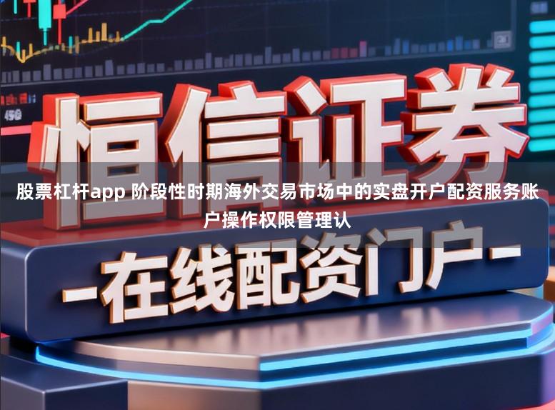 股票杠杆app 阶段性时期海外交易市场中的实盘开户配资服务账户操作权限管理认