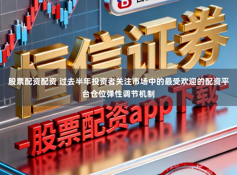 股票配资配资 过去半年投资者关注市场中的最受欢迎的配资平台仓位弹性调节机制