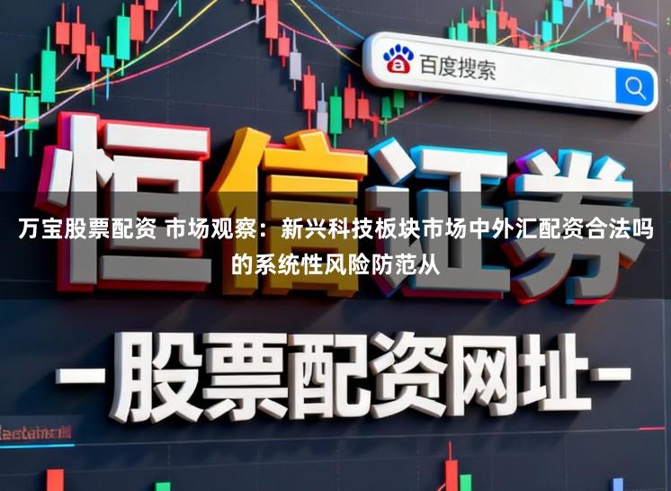 万宝股票配资 市场观察:新兴科技板块市场中外汇配资合法吗的系统性风险防范从