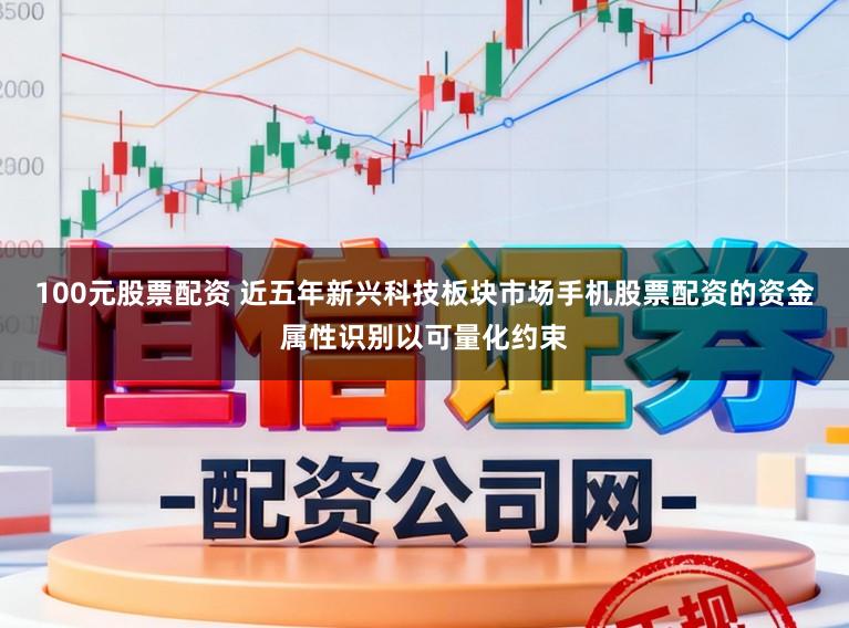 100元股票配资 近五年新兴科技板块市场手机股票配资的资金属性识别以可量化约束