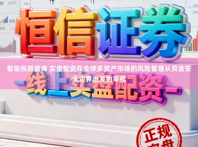 智能投顾蓝海 实盘配资在全球多资产市场的风险管理从资金安全边界出发的审视