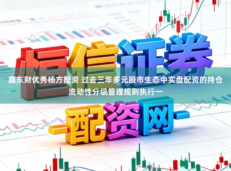 鑫东财优秀杨方配资 过去三年多元股市生态中实盘配资的持仓流动性分级管理规则执行一
