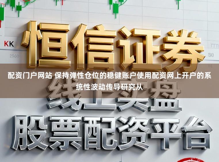 配资门户网站 保持弹性仓位的稳健账户使用配资网上开户的系统性波动传导研究从