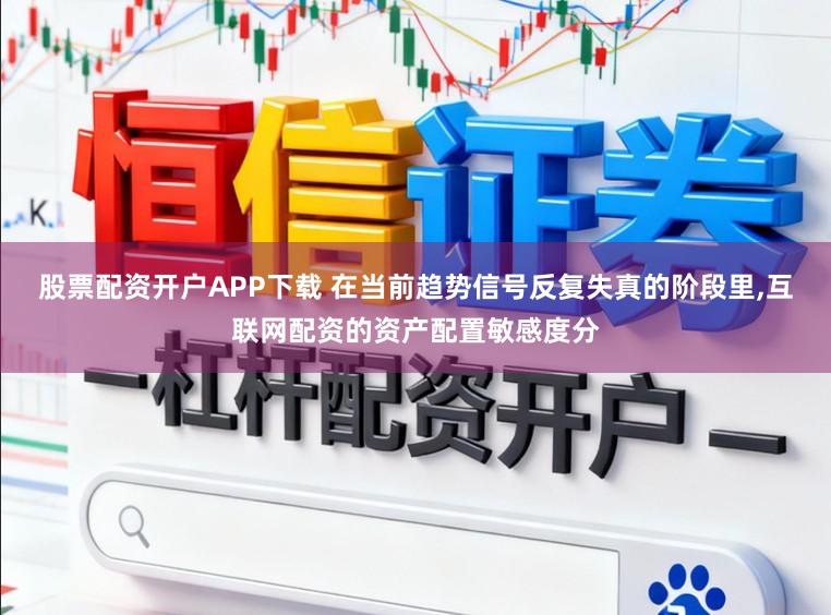 股票配资开户APP下载 在当前趋势信号反复失真的阶段里，互联网配资的资产配置敏感度分