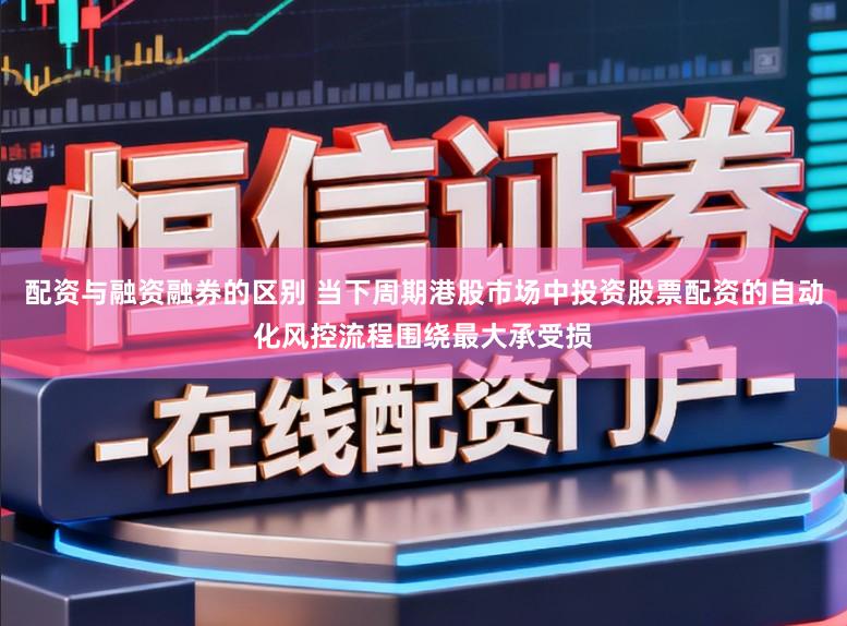 配资与融资融券的区别 当下周期港股市场中投资股票配资的自动化风控流程围绕最大承受损