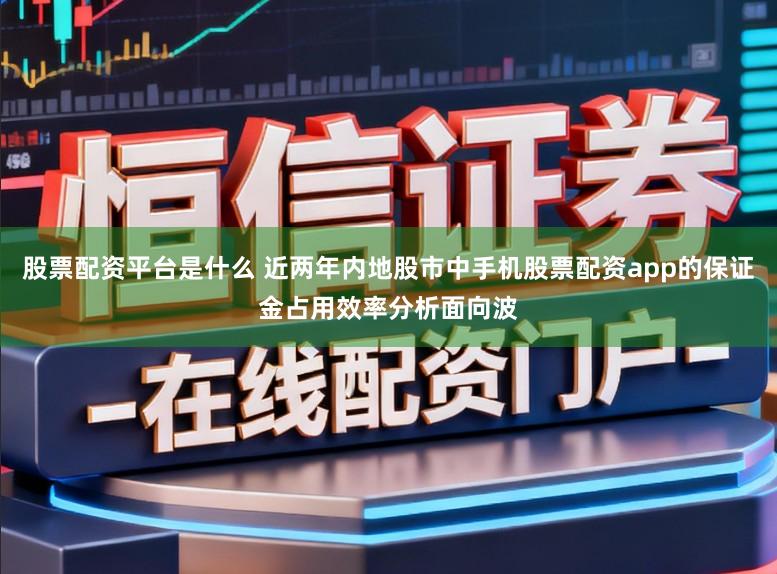股票配资平台是什么 近两年内地股市中手机股票配资app的保证金占用效率分析面向波
