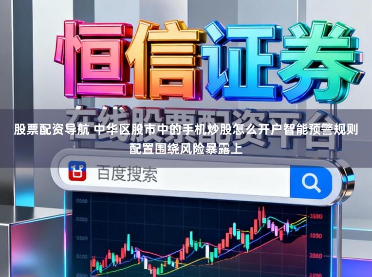 股票配资导航 中华区股市中的手机炒股怎么开户智能预警规则配置围绕风险暴露上