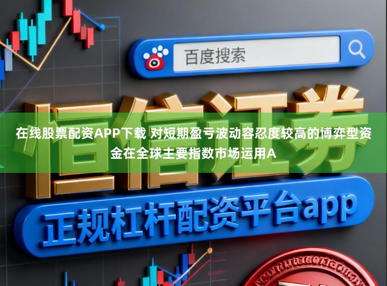 在线股票配资APP下载 对短期盈亏波动容忍度较高的博弈型资金在全球主要指数市场运用A
