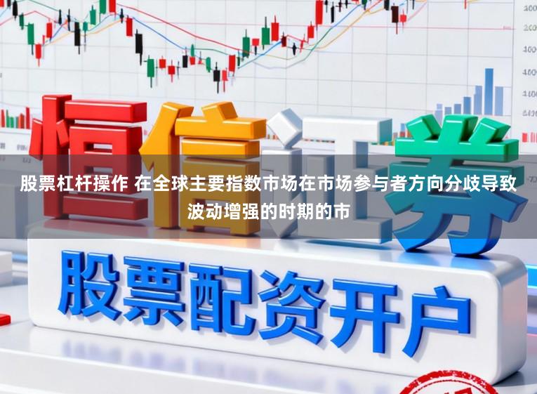 股票杠杆操作 在全球主要指数市场在市场参与者方向分歧导致波动增强的时期的市