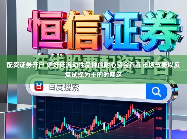 配资证券开户 偏好低流动性品种的耐心资金在在市场节奏以反复试探为主的时期这