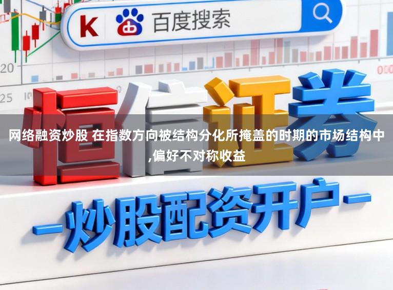 网络融资炒股 在指数方向被结构分化所掩盖的时期的市场结构中，偏好不对称收益