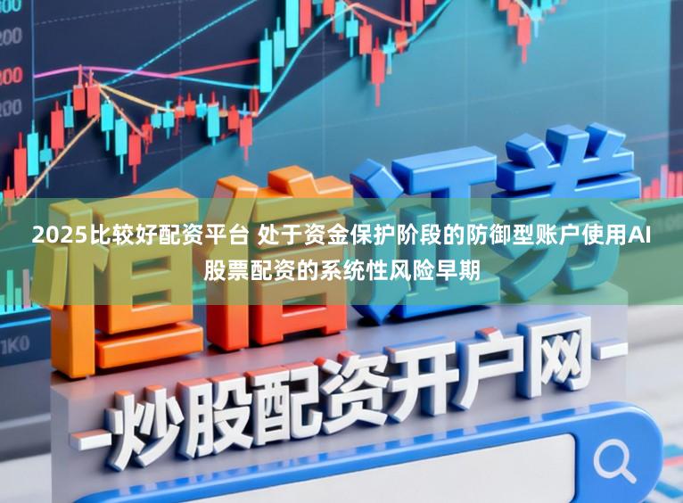 2025比较好配资平台 处于资金保护阶段的防御型账户使用AI股票配资的系统性风险早期