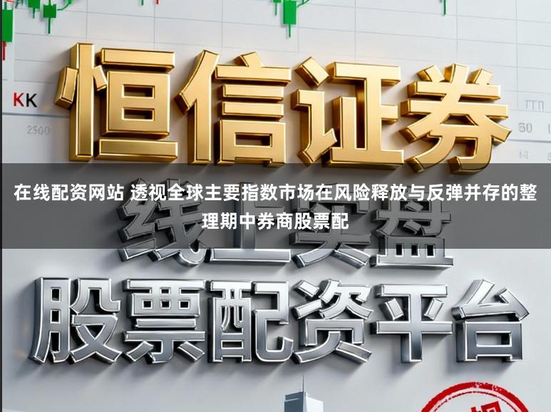 在线配资网站 透视全球主要指数市场在风险释放与反弹并存的整理期中券商股票配