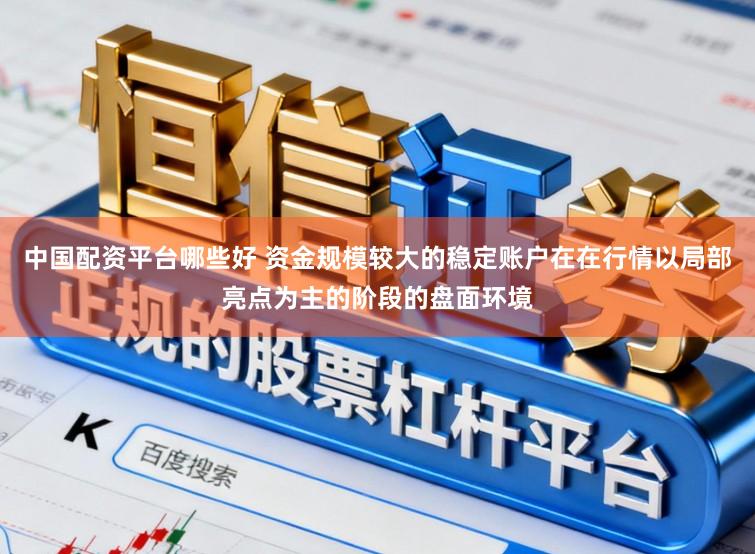 中国配资平台哪些好 资金规模较大的稳定账户在在行情以局部亮点为主的阶段的盘面环境