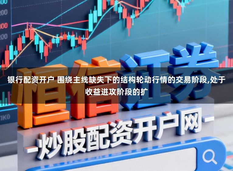 银行配资开户 围绕主线缺失下的结构轮动行情的交易阶段，处于收益进攻阶段的扩
