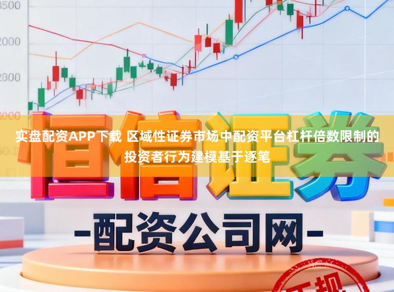 实盘配资APP下载 区域性证券市场中配资平台杠杆倍数限制的投资者行为建模基于逐笔