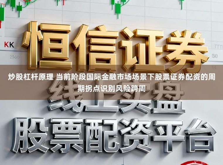 炒股杠杆原理 当前阶段国际金融市场场景下股票证券配资的周期拐点识别风险跨周