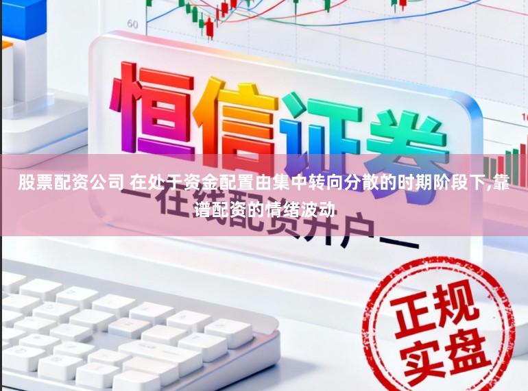 股票配资公司 在处于资金配置由集中转向分散的时期阶段下，靠谱配资的情绪波动