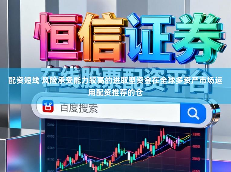 配资短线 风险承受能力较高的进取型资金在全球多资产市场运用配资推荐的仓