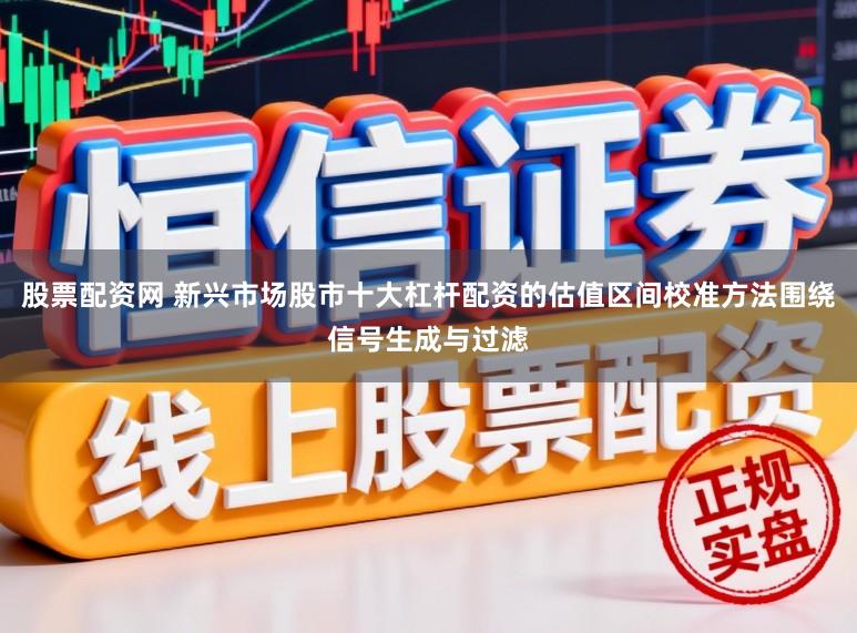 股票配资网 新兴市场股市十大杠杆配资的估值区间校准方法围绕信号生成与过滤