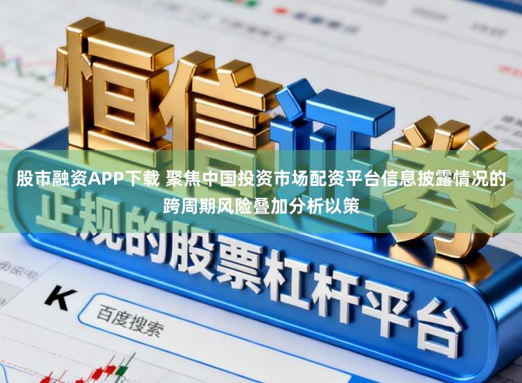 股市融资APP下载 聚焦中国投资市场配资平台信息披露情况的跨周期风险叠加分析以策
