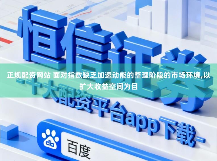 正规配资网站 面对指数缺乏加速动能的整理阶段的市场环境,以扩大收益空间为目