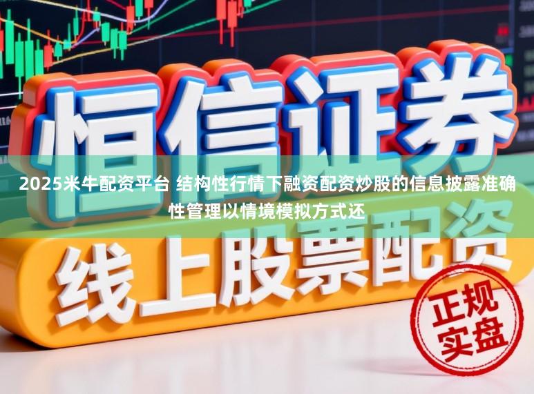 2025米牛配资平台 结构性行情下融资配资炒股的信息披露准确性管理以情境模拟方式还