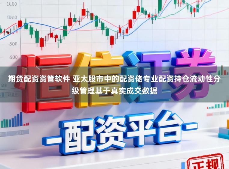 期货配资资管软件 亚太股市中的配资佬专业配资持仓流动性分级管理基于真实成交数据
