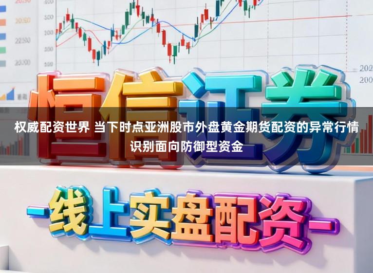 权威配资世界 当下时点亚洲股市外盘黄金期货配资的异常行情识别面向防御型资金